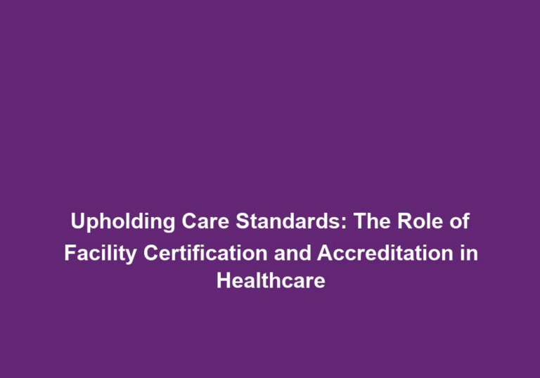 Upholding Care Standards: The Role of Facility Certification and Accreditation in Healthcare